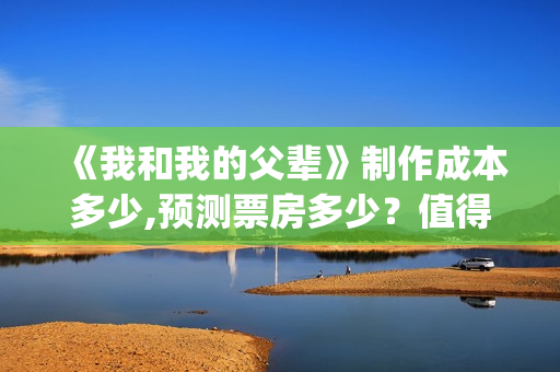《我和我的父辈》制作成本多少,预测票房多少？值得期待吗(《我和我的父辈》电影免费观看)