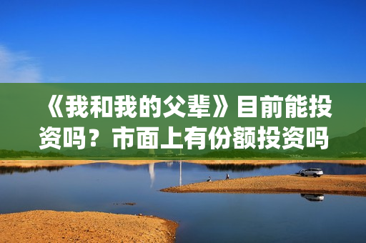 《我和我的父辈》目前能投资吗？市面上有份额投资吗？怎么参与？成本多少？(我和我的父辈在线观看免费全集电视剧)
