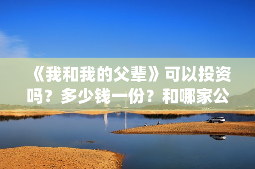 《我和我的父辈》可以投资吗？多少钱一份？和哪家公司签合同？(《我和我的父辈》完整版免费)