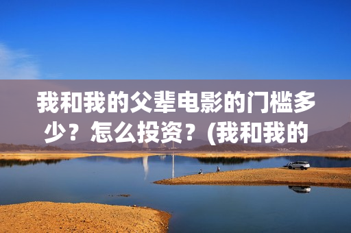 我和我的父辈电影的门槛多少？怎么投资？(我和我的父辈电影免费播放完整版观后感)