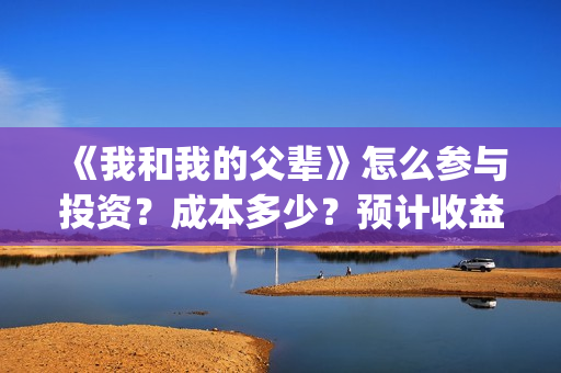 《我和我的父辈》怎么参与投资？成本多少？预计收益怎么样(我和我的父辈《少年行》)
