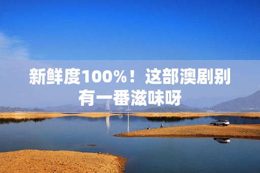 新鲜度100%！这部澳剧别有一番滋味呀