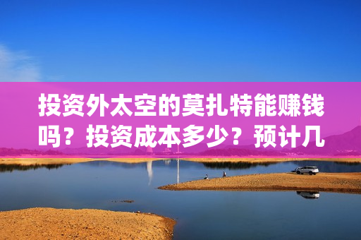 投资外太空的莫扎特能赚钱吗？投资成本多少？预计几倍收益？(太空舱投资)