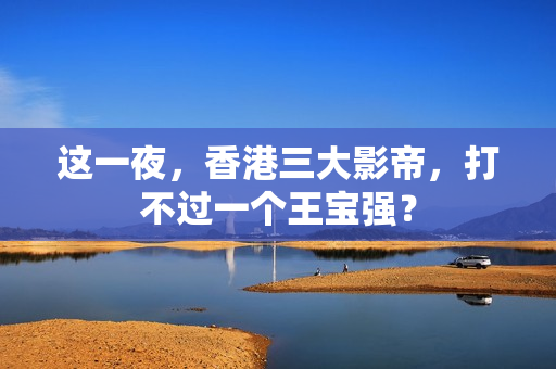 这一夜，香港三大影帝，打不过一个王宝强？