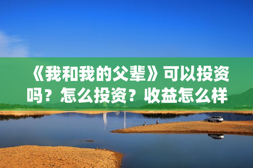 《我和我的父辈》可以投资吗？怎么投资？收益怎么样？(我和我的父辈在线观看免费全集电视剧)