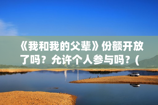 《我和我的父辈》份额开放了吗？允许个人参与吗？(《我和我的父辈》完整版免费)