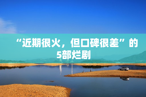 “近期很火，但口碑很差”的5部烂剧