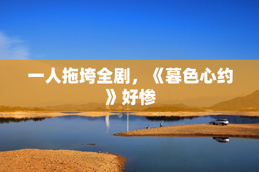 一人拖垮全剧，《暮色心约》好惨