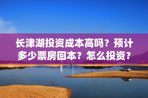 长津湖投资成本高吗？预计多少票房回本？怎么投资？(长津湖 投资成本)
