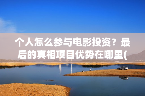 个人怎么参与电影投资？最后的真相项目优势在哪里(个人怎么参与电商销售)