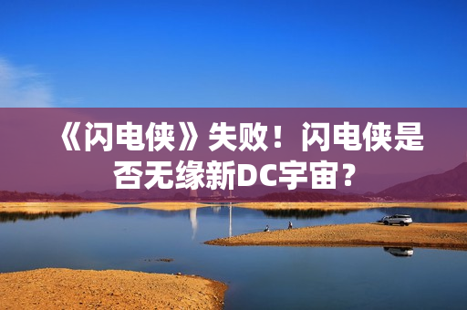 《闪电侠》失败！闪电侠是否无缘新DC宇宙？