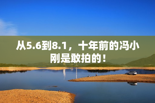 从5.6到8.1，十年前的冯小刚是敢拍的！