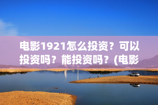 电影1921怎么投资？可以投资吗？能投资吗？(电影1921为啥看不了)