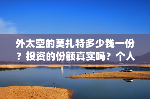 外太空的莫扎特多少钱一份？投资的份额真实吗？个人怎么参与？(外太空的莫扎特好看吗)