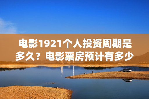 电影1921个人投资周期是多久？电影票房预计有多少？(电影1921投资方有哪些上市公司)