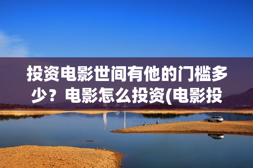 投资电影世间有他的门槛多少？电影怎么投资(电影投资有真的吗)