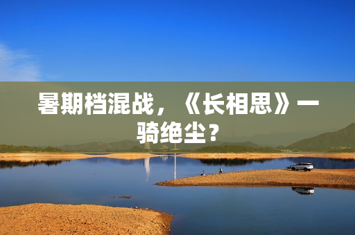 暑期档混战，《长相思》一骑绝尘？