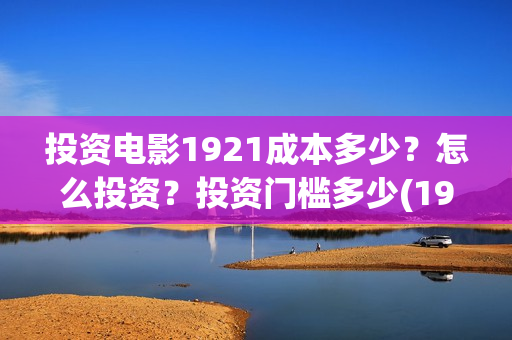 投资电影1921成本多少？怎么投资？投资门槛多少(1921电影投资项目)
