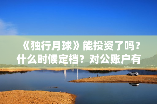 《独行月球》能投资了吗？什么时候定档？对公账户有安全保障吗？(独行月球什么时候上映)