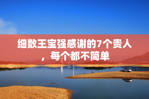 细数王宝强感谢的7个贵人，每个都不简单