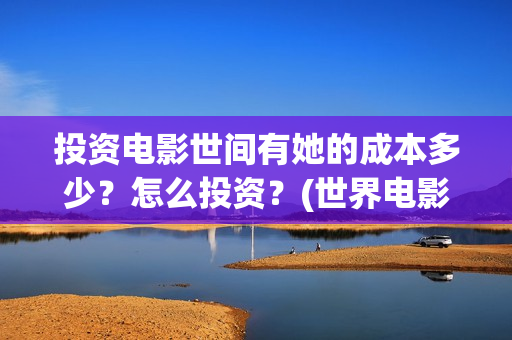 投资电影世间有她的成本多少？怎么投资？(世界电影投资排名)