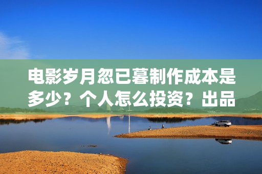 电影岁月忽已暮制作成本是多少？个人怎么投资？出品方有哪些？(电影岁月忽已暮免费观看)