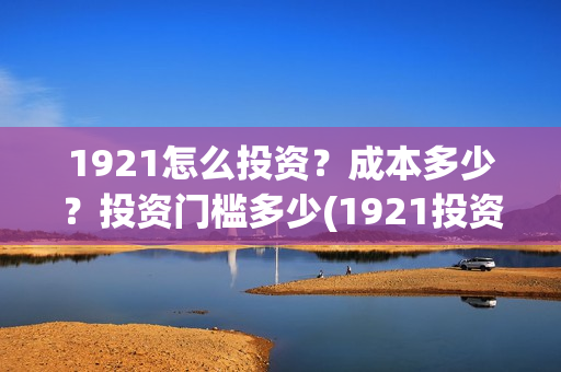 1921怎么投资？成本多少？投资门槛多少(1921投资了多少钱)