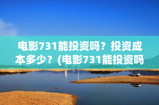 电影731能投资吗？投资成本多少？(电影731能投资吗多少钱)