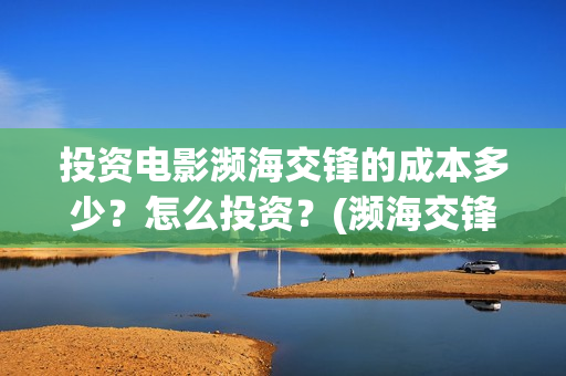投资电影濒海交锋的成本多少？怎么投资？(濒海交锋电影预估票房)