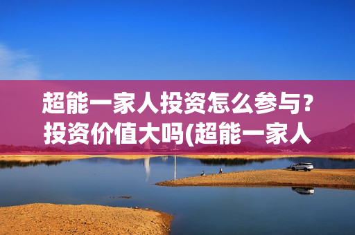 超能一家人投资怎么参与？投资价值大吗(超能一家人总投资)