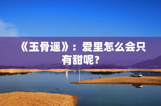 《玉骨遥》：爱里怎么会只有甜呢？