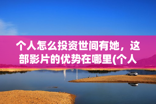 个人怎么投资世间有她，这部影片的优势在哪里(个人怎么投资世贸公司)