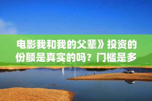 电影我和我的父辈》投资的份额是真实的吗？门槛是多少？怎么投资？(电影我和我的父辈演员表)