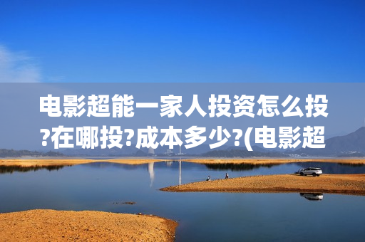 电影超能一家人投资怎么投?在哪投?成本多少?(电影超能一家人沈腾免费观看抢先版)
