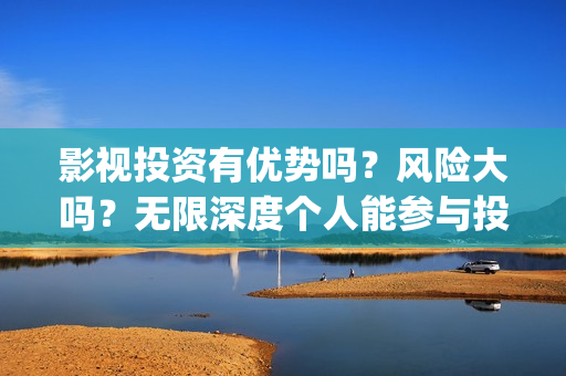影视投资有优势吗？风险大吗？无限深度个人能参与投资吗？(影视投资的优势和劣势)