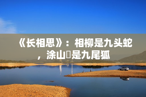 《长相思》：相柳是九头蛇，涂山璟是九尾狐