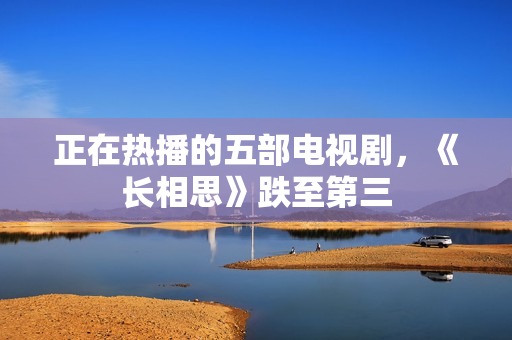 正在热播的五部电视剧，《长相思》跌至第三