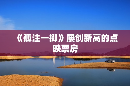 《孤注一掷》屡创新高的点映票房