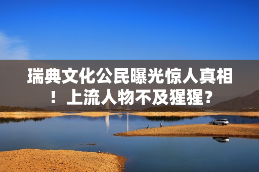 瑞典文化公民曝光惊人真相！上流人物不及猩猩？