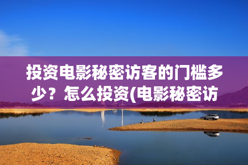 投资电影秘密访客的门槛多少？怎么投资(电影秘密访客实际投资多少钱)