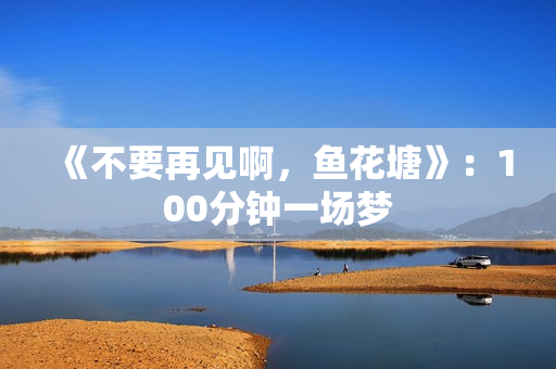 《不要再见啊，鱼花塘》：100分钟一场梦