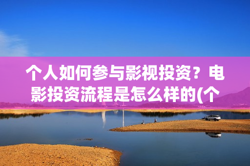 个人如何参与影视投资？电影投资流程是怎么样的(个人如何参投电影)