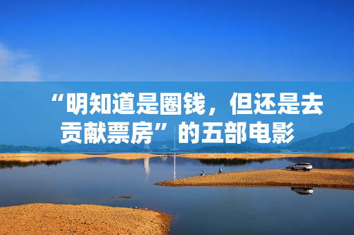 “明知道是圈钱，但还是去贡献票房”的五部电影