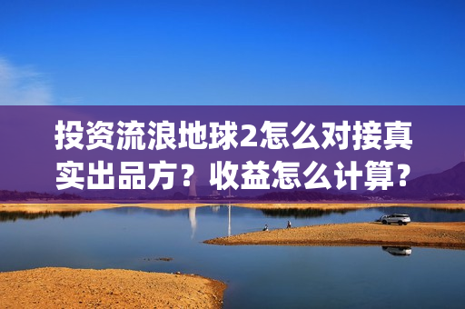 投资流浪地球2怎么对接真实出品方？收益怎么计算？(投资 流浪地球)