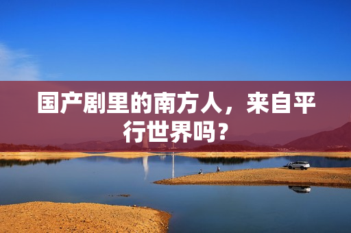 国产剧里的南方人，来自平行世界吗？