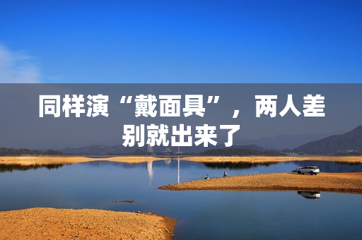 同样演“戴面具”，两人差别就出来了
