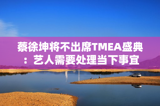 蔡徐坤将不出席TMEA盛典：艺人需要处理当下事宜