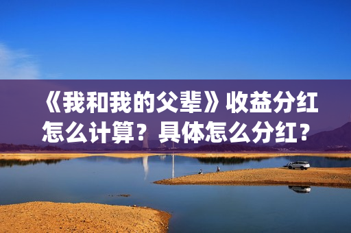 《我和我的父辈》收益分红怎么计算？具体怎么分红？(《我和我的父辈》完整版免费)