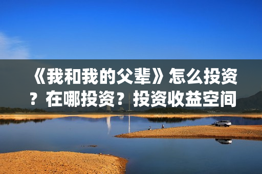 《我和我的父辈》怎么投资？在哪投资？投资收益空间大吗？(我和我的父辈剧情介绍)