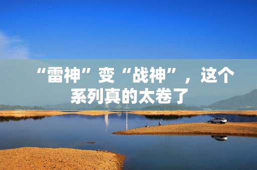 “雷神”变“战神”，这个系列真的太卷了